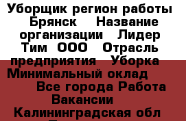 Уборщик(регион работы - Брянск) › Название организации ­ Лидер Тим, ООО › Отрасль предприятия ­ Уборка › Минимальный оклад ­ 32 000 - Все города Работа » Вакансии   . Калининградская обл.,Приморск г.